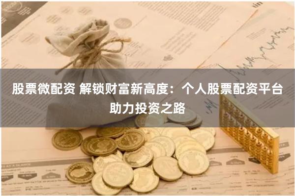 股票微配资 解锁财富新高度:个人股票配资平台助力投资之路
