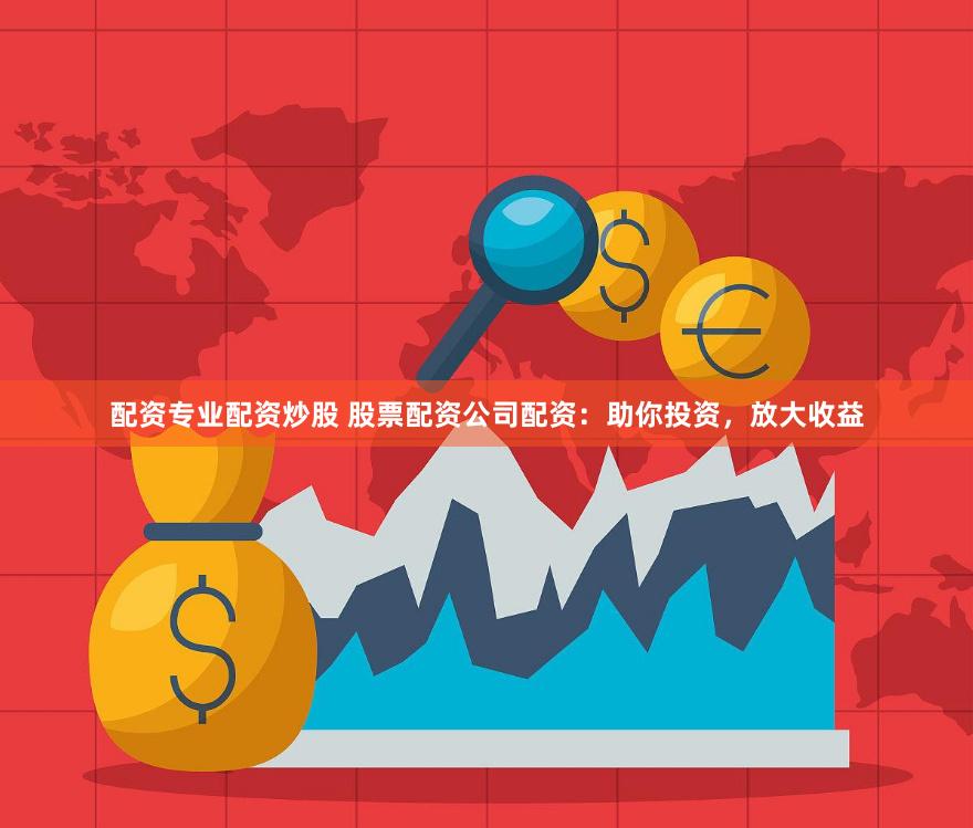 配资专业配资炒股 股票配资公司配资：助你投资，放大收益
