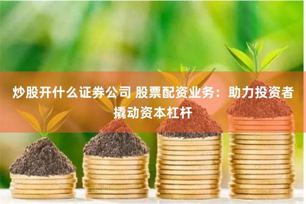 炒股开什么证券公司 股票配资业务:助力投资者撬动资本杠杆