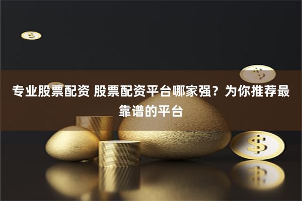 专业股票配资 股票配资平台哪家强?为你推荐最靠谱的平台