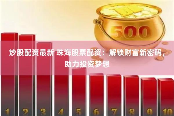 炒股配资最新 珠海股票配资:解锁财富新密码,助力投资梦想