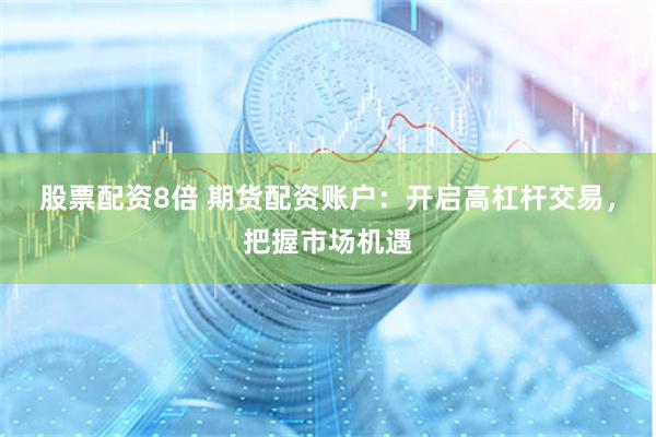 股票配资8倍 期货配资账户:开启高杠杆交易,把握市场机遇