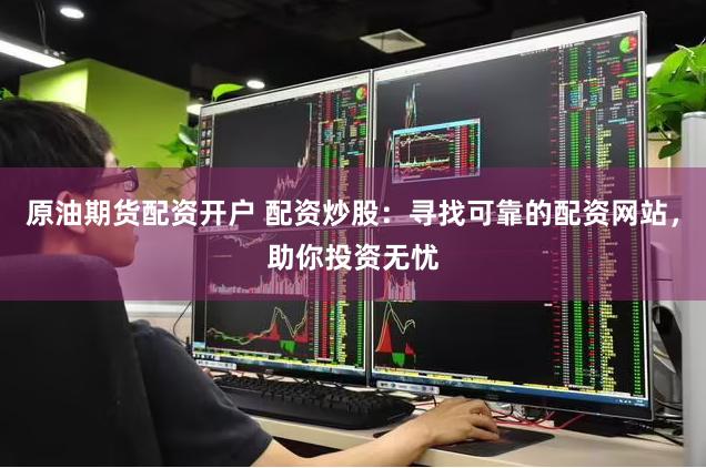 原油期货配资开户 配资炒股:寻找可靠的配资网站,助你投资无忧