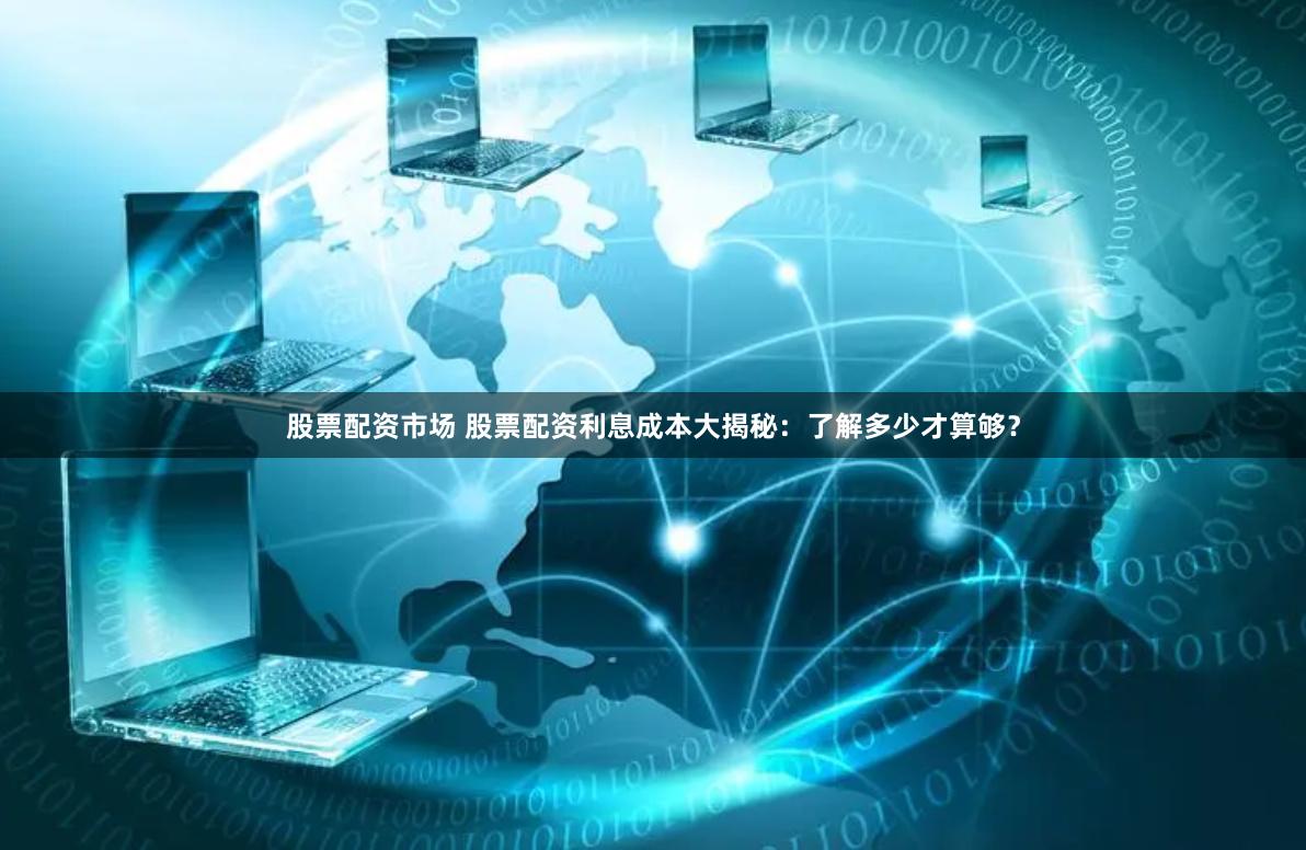 股票配资市场 股票配资利息成本大揭秘：了解多少才算够？