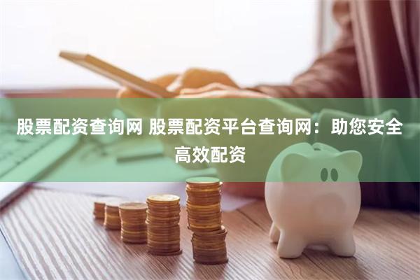股票配资查询网 股票配资平台查询网：助您安全高效配资
