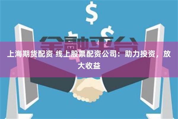 上海期货配资 线上股票配资公司：助力投资，放大收益