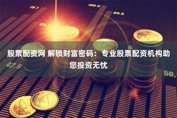 股票配资网 解锁财富密码:专业股票配资机构助您投资无忧