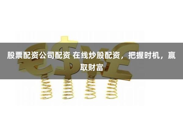 股票配资公司配资 在线炒股配资，把握时机，赢取财富