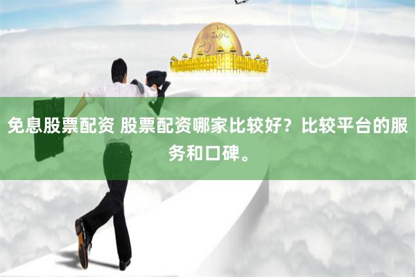 免息股票配资 股票配资哪家比较好?比较平台的服务和口碑。