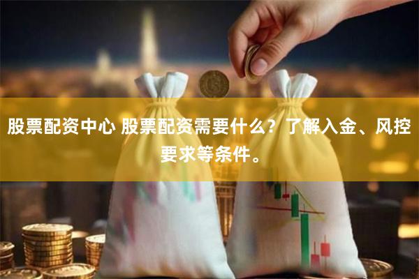 股票配资中心 股票配资需要什么?了解入金、风控要求等条件。