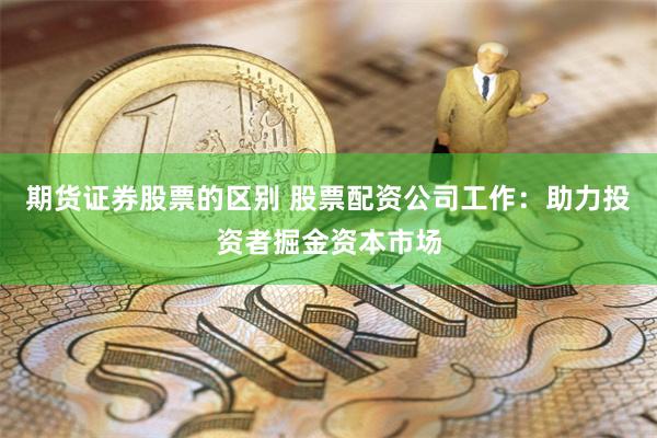 期货证券股票的区别 股票配资公司工作:助力投资者掘金资本市场