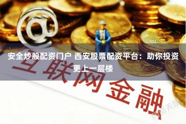 安全炒股配资门户 西安股票配资平台:助你投资更上一层楼