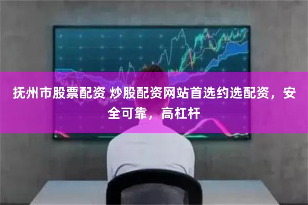 抚州市股票配资 炒股配资网站首选约选配资，安全可靠，高杠杆