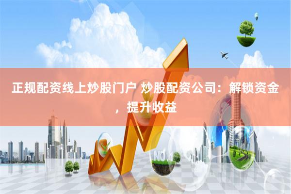 正规配资线上炒股门户 炒股配资公司：解锁资金，提升收益